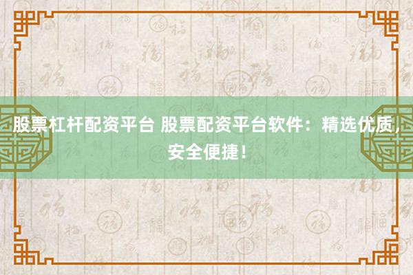 股票杠杆配资平台 股票配资平台软件：精选优质，安全便捷！