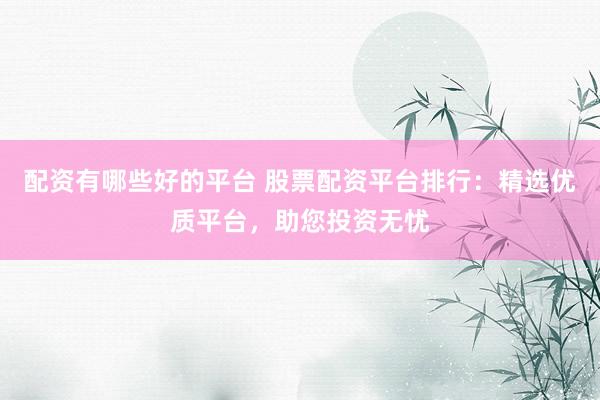 配资有哪些好的平台 股票配资平台排行：精选优质平台，助您投资无忧