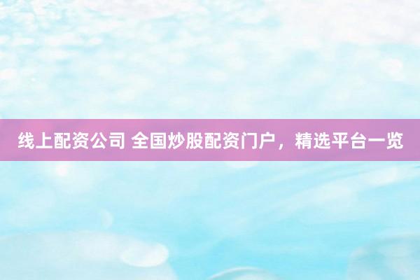 线上配资公司 全国炒股配资门户，精选平台一览