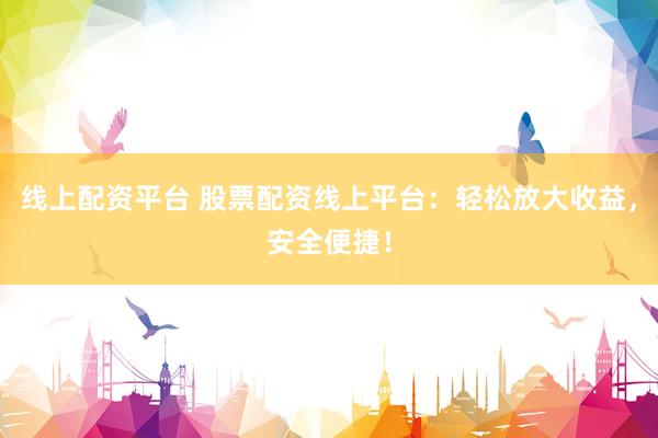 线上配资平台 股票配资线上平台：轻松放大收益，安全便捷！