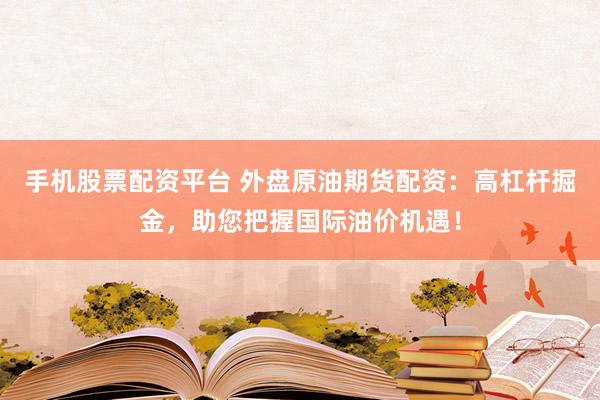手机股票配资平台 外盘原油期货配资：高杠杆掘金，助您把握国际油价机遇！