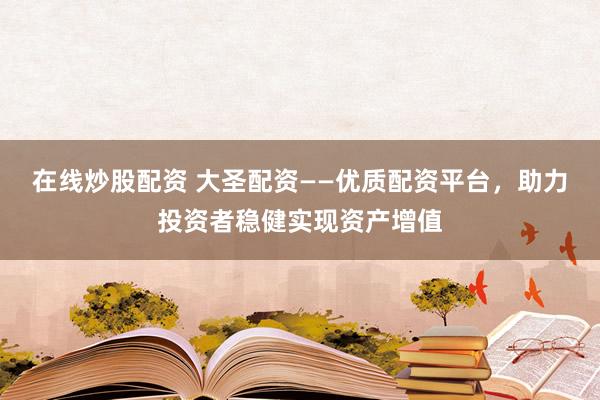 在线炒股配资 大圣配资——优质配资平台，助力投资者稳健实现资产增值