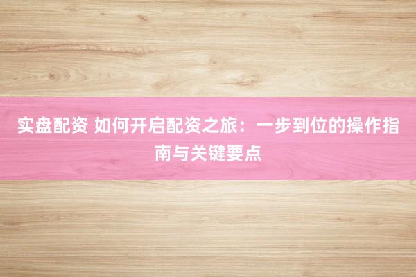 实盘配资 如何开启配资之旅：一步到位的操作指南与关键要点
