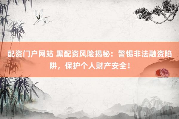 配资门户网站 黑配资风险揭秘：警惕非法融资陷阱，保护个人财产安全！