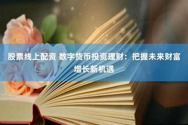 股票线上配资 数字货币投资理财：把握未来财富增长新机遇