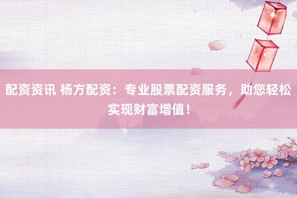 配资资讯 杨方配资：专业股票配资服务，助您轻松实现财富增值！