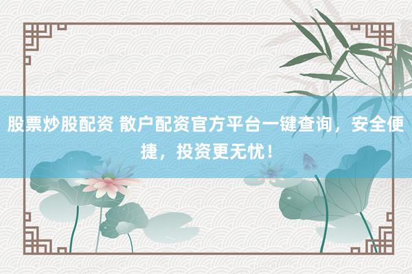 股票炒股配资 散户配资官方平台一键查询，安全便捷，投资更无忧！