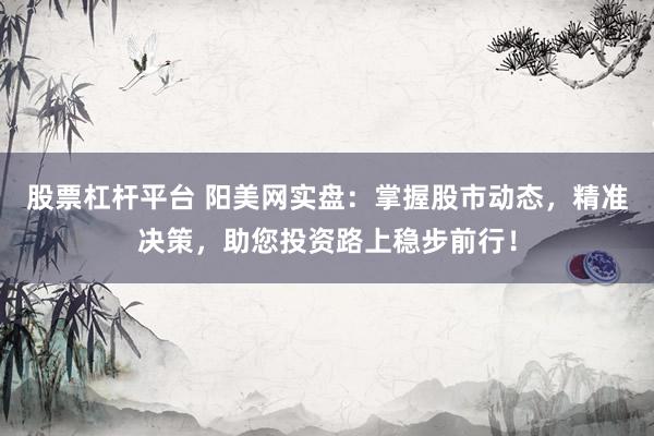 股票杠杆平台 阳美网实盘：掌握股市动态，精准决策，助您投资路上稳步前行！