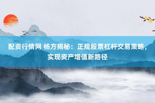 配资行情网 杨方揭秘：正规股票杠杆交易策略，实现资产增值新路径