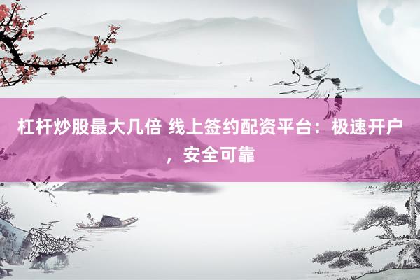 杠杆炒股最大几倍 线上签约配资平台：极速开户，安全可靠