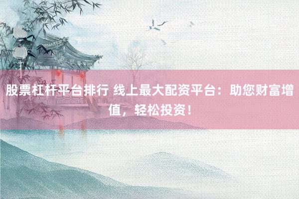 股票杠杆平台排行 线上最大配资平台：助您财富增值，轻松投资！