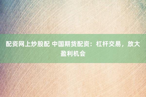 配资网上炒股配 中国期货配资：杠杆交易，放大盈利机会