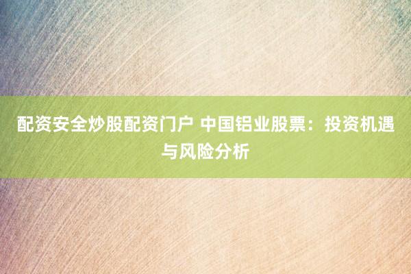 配资安全炒股配资门户 中国铝业股票：投资机遇与风险分析