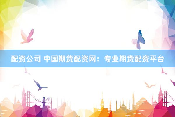 配资公司 中国期货配资网：专业期货配资平台