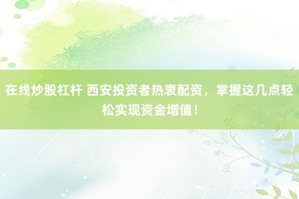 在线炒股杠杆 西安投资者热衷配资，掌握这几点轻松实现资金增值！