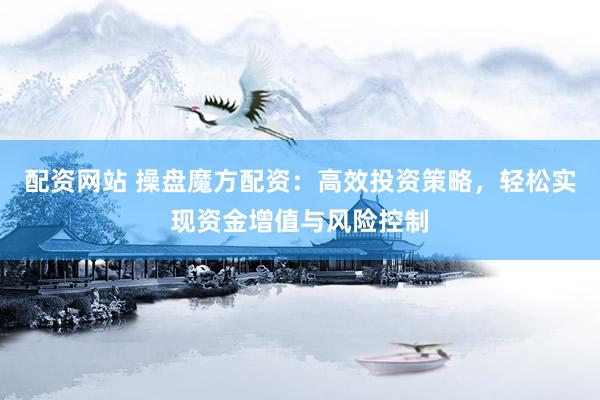 配资网站 操盘魔方配资：高效投资策略，轻松实现资金增值与风险控制