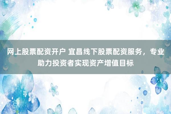 网上股票配资开户 宜昌线下股票配资服务，专业助力投资者实现资产增值目标