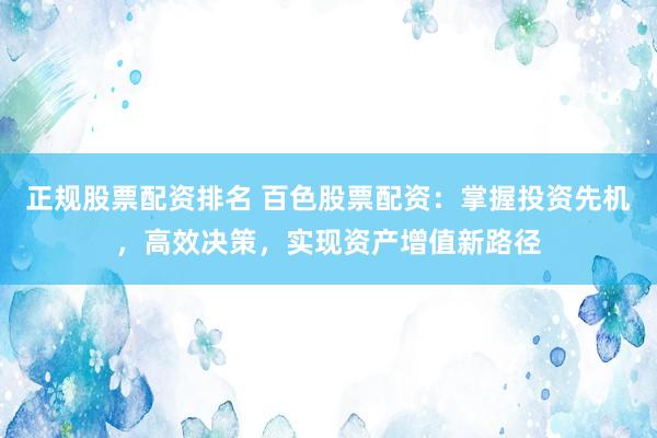 正规股票配资排名 百色股票配资：掌握投资先机，高效决策，实现资产增值新路径