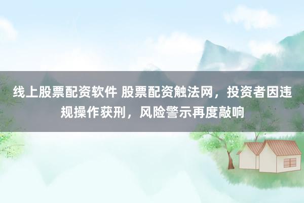 线上股票配资软件 股票配资触法网，投资者因违规操作获刑，风险警示再度敲响