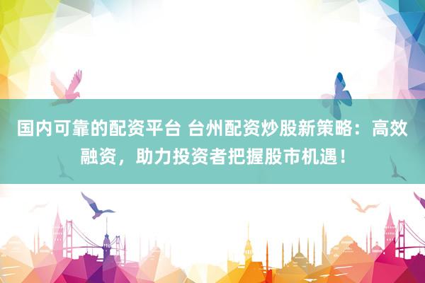 国内可靠的配资平台 台州配资炒股新策略：高效融资，助力投资者把握股市机遇！