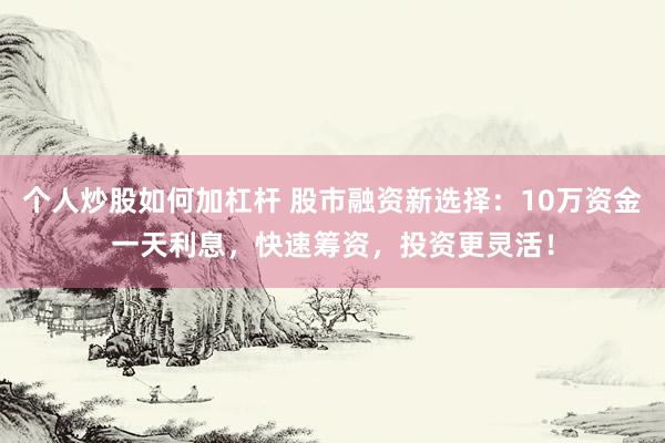 个人炒股如何加杠杆 股市融资新选择：10万资金一天利息，快速筹资，投资更灵活！