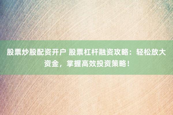股票炒股配资开户 股票杠杆融资攻略：轻松放大资金，掌握高效投资策略！
