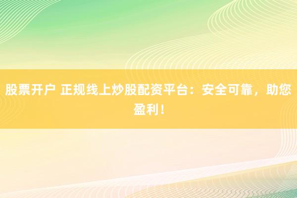 股票开户 正规线上炒股配资平台:安全可靠,助您盈利!