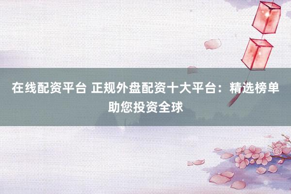 在线配资平台 正规外盘配资十大平台:精选榜单助您投资全球