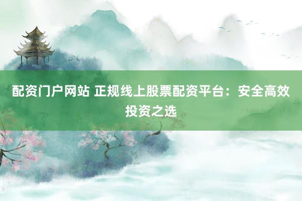 配资门户网站 正规线上股票配资平台:安全高效投资之选