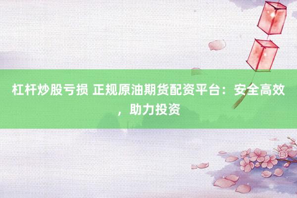 杠杆炒股亏损 正规原油期货配资平台：安全高效，助力投资