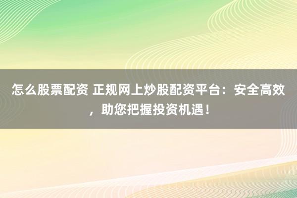 怎么股票配资 正规网上炒股配资平台:安全高效,助您把握投资机遇!