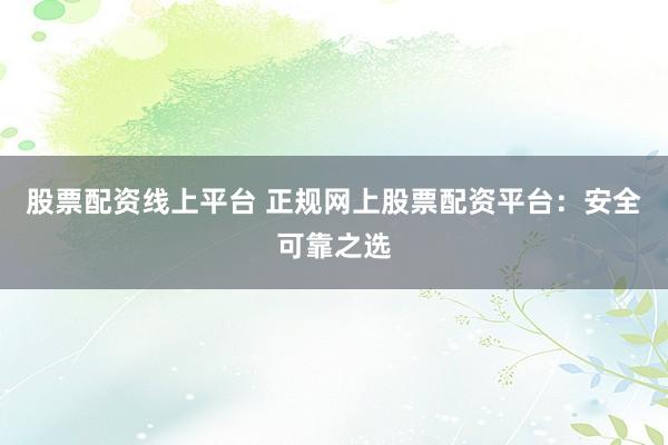 股票配资线上平台 正规网上股票配资平台:安全可靠之选