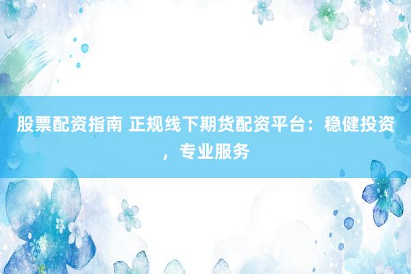 股票配资指南 正规线下期货配资平台:稳健投资,专业服务