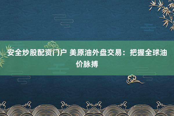 安全炒股配资门户 美原油外盘交易:把握全球油价脉搏