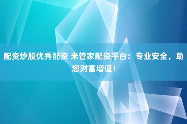 配资炒股优秀配资 米管家配资平台:专业安全,助您财富增值!