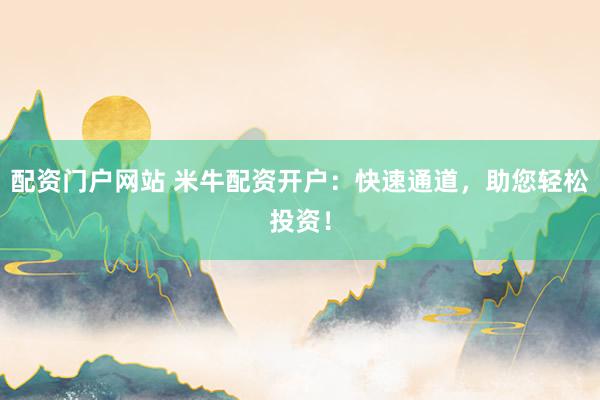 配资门户网站 米牛配资开户:快速通道,助您轻松投资!