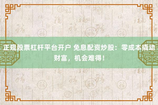 正规股票杠杆平台开户 免息配资炒股:零成本撬动财富,机会难得!