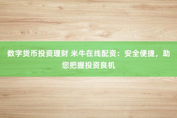 数字货币投资理财 米牛在线配资:安全便捷,助您把握投资良机