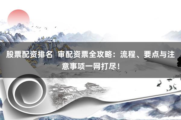 股票配资排名  审配资票全攻略:流程、要点与注意事项一网打尽!