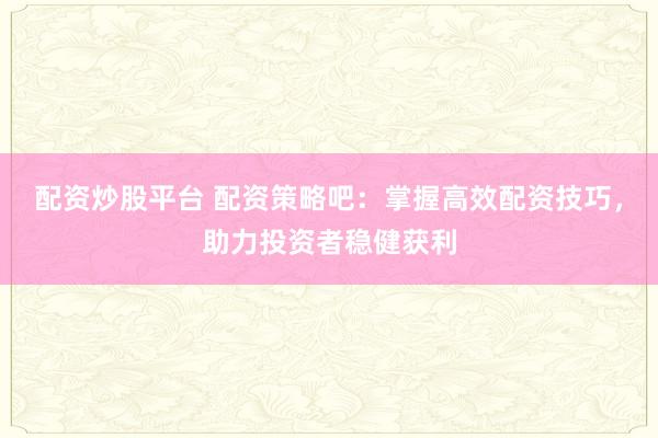 配资炒股平台 配资策略吧:掌握高效配资技巧,助力投资者稳健获利