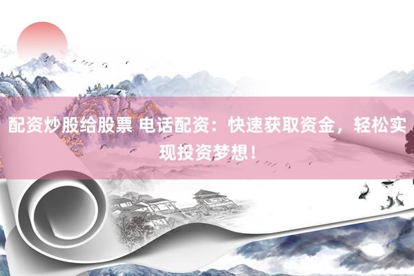 配资炒股给股票 电话配资:快速获取资金,轻松实现投资梦想!