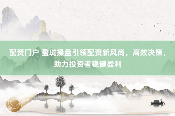 配资门户 盈珑操盘引领配资新风尚,高效决策,助力投资者稳健盈利