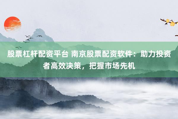 股票杠杆配资平台 南京股票配资软件:助力投资者高效决策,把握市场先机