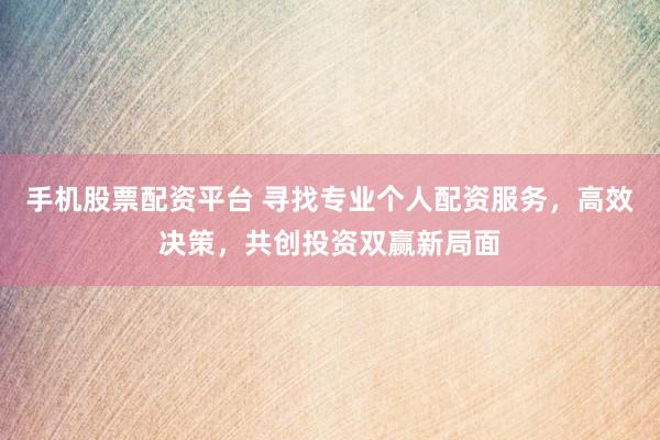 手机股票配资平台 寻找专业个人配资服务,高效决策,共创投资双赢新局面