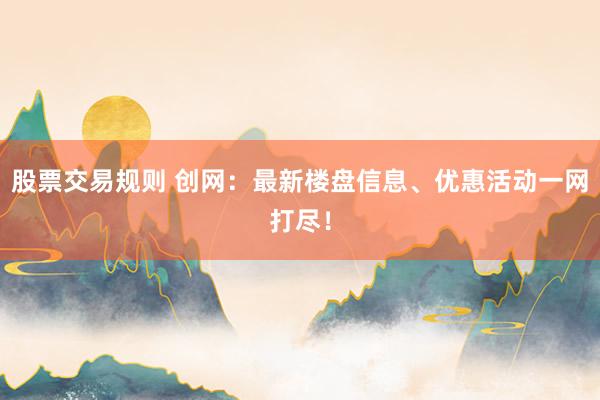 股票交易规则 创网:最新楼盘信息、优惠活动一网打尽!