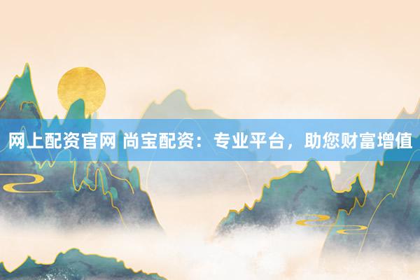 网上配资官网 尚宝配资:专业平台,助您财富增值