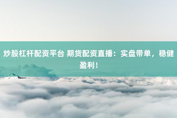 炒股杠杆配资平台 期货配资直播:实盘带单,稳健盈利!