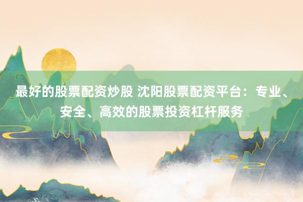 最好的股票配资炒股 沈阳股票配资平台：专业、安全、高效的股票投资杠杆服务