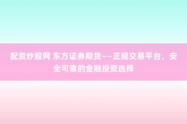 配资炒股网 东方证券期货——正规交易平台，安全可靠的金融投资选择