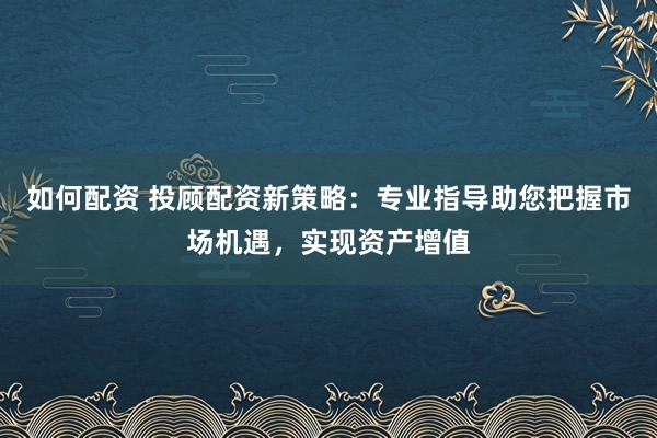 如何配资 投顾配资新策略：专业指导助您把握市场机遇，实现资产增值